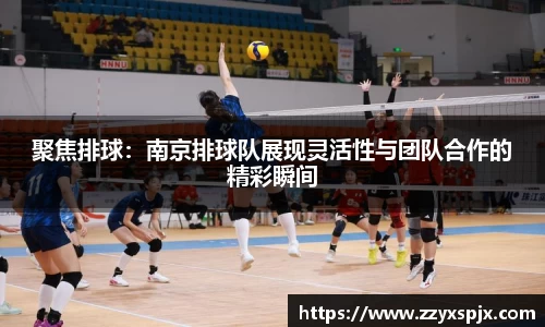 聚焦排球：南京排球队展现灵活性与团队合作的精彩瞬间