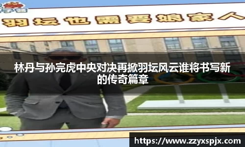 林丹与孙完虎中央对决再掀羽坛风云谁将书写新的传奇篇章