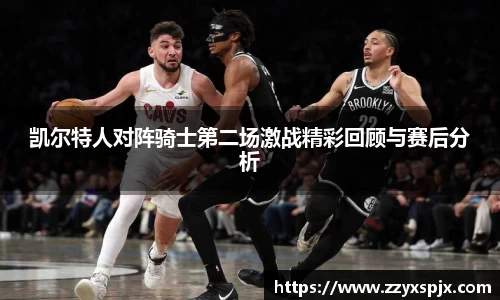 凯尔特人对阵骑士第二场激战精彩回顾与赛后分析