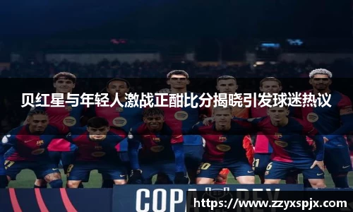 贝红星与年轻人激战正酣比分揭晓引发球迷热议
